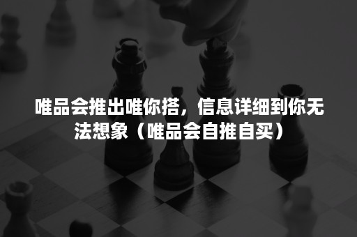 唯品会推出唯你搭，信息详细到你无法想象（唯品会自推自买）