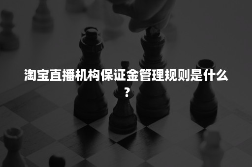 淘宝直播机构保证金管理规则是什么？