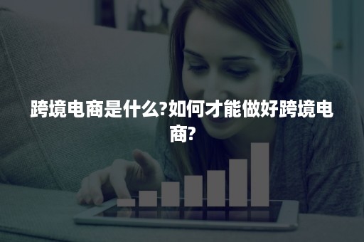 跨境电商是什么?如何才能做好跨境电商?