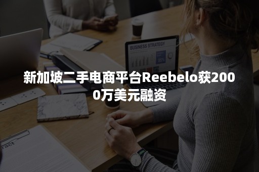 新加坡二手电商平台Reebelo获2000万美元融资