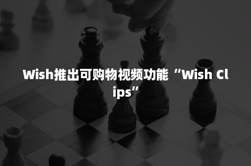 Wish推出可购物视频功能“Wish Clips”