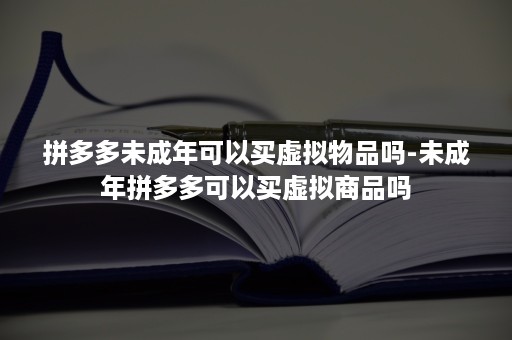 拼多多未成年可以买虚拟物品吗-未成年拼多多可以买虚拟商品吗