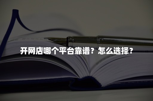 开网店哪个平台靠谱？怎么选择？