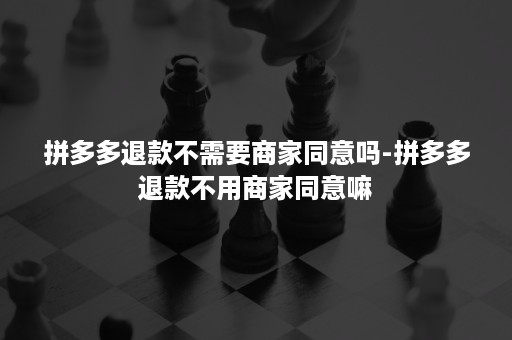 拼多多退款不需要商家同意吗-拼多多退款不用商家同意嘛