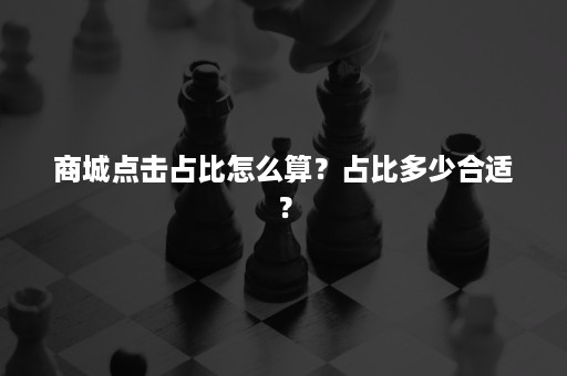 商城点击占比怎么算？占比多少合适？