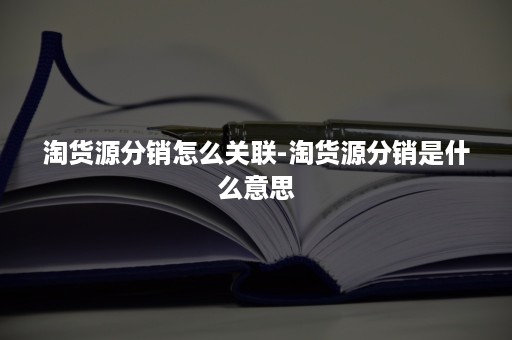 淘货源分销怎么关联-淘货源分销是什么意思