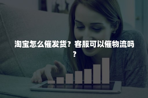 淘宝怎么催发货？客服可以催物流吗？