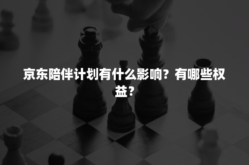 京东陪伴计划有什么影响？有哪些权益？