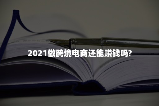 2021做跨境电商还能赚钱吗?