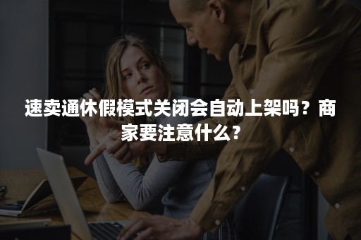 速卖通休假模式关闭会自动上架吗？商家要注意什么？