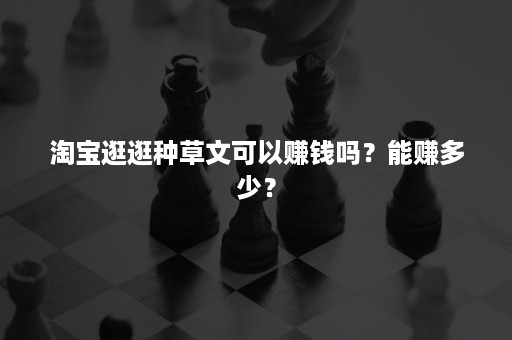 淘宝逛逛种草文可以赚钱吗？能赚多少？