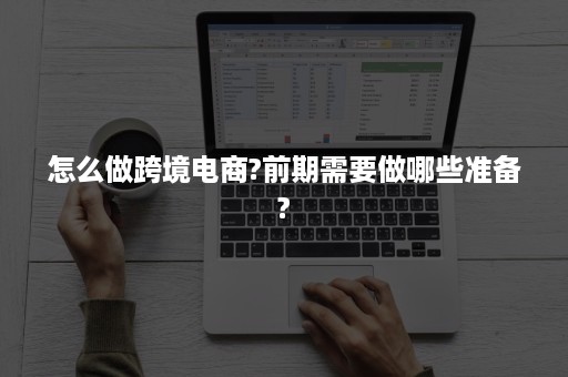 怎么做跨境电商?前期需要做哪些准备?