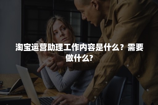 淘宝运营助理工作内容是什么？需要做什么?