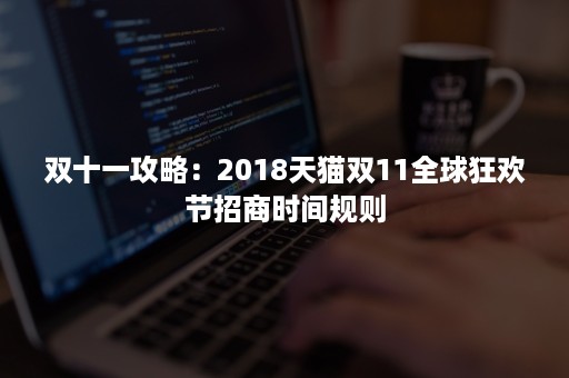 双十一攻略：2018天猫双11全球狂欢节招商时间规则