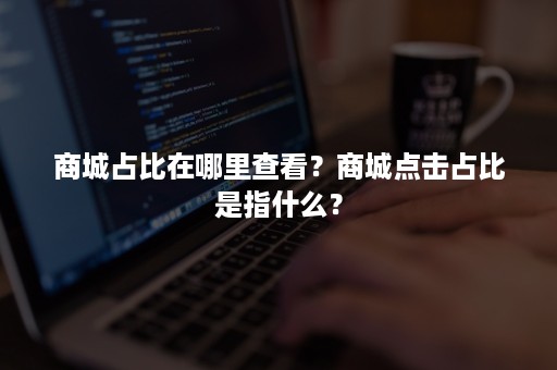 商城占比在哪里查看？商城点击占比是指什么？