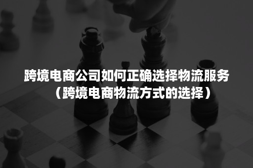 跨境电商公司如何正确选择物流服务（跨境电商物流方式的选择）