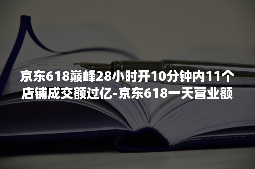 京东618巅峰28小时开10分钟内11个店铺成交额过亿-京东618一天营业额多少