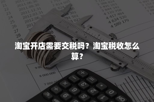 淘宝开店需要交税吗？淘宝税收怎么算？