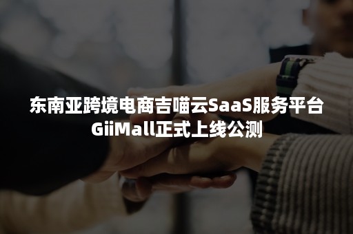 东南亚跨境电商吉喵云SaaS服务平台GiiMall正式上线公测