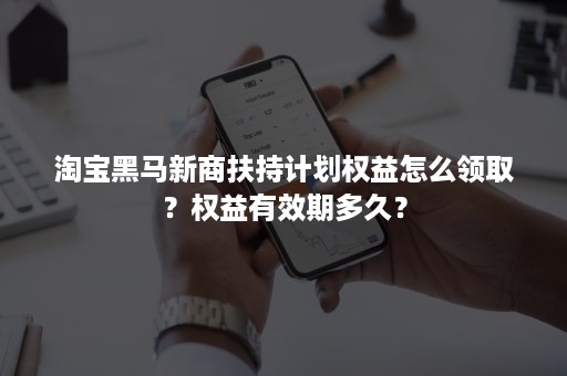 淘宝黑马新商扶持计划权益怎么领取？权益有效期多久？