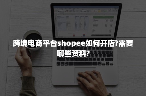 跨境电商平台shopee如何开店?需要哪些资料?