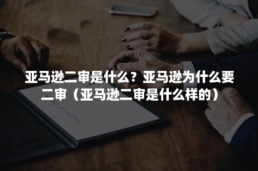 亚马逊二审是什么？亚马逊为什么要二审（亚马逊二审是什么样的）