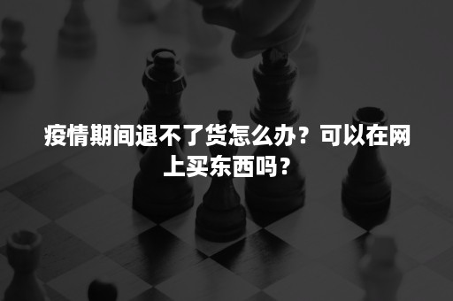 疫情期间退不了货怎么办？可以在网上买东西吗？