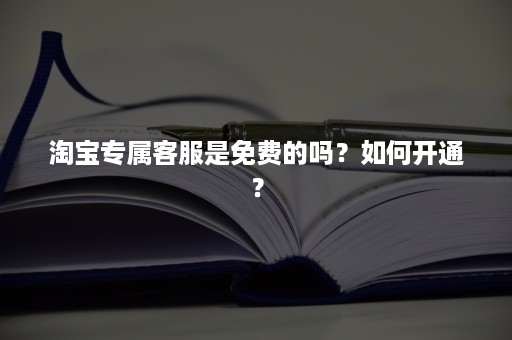 淘宝专属客服是免费的吗？如何开通？