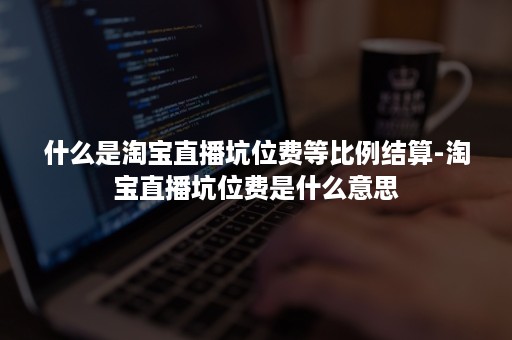 什么是淘宝直播坑位费等比例结算-淘宝直播坑位费是什么意思