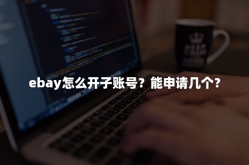 ebay怎么开子账号？能申请几个？