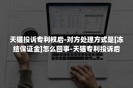 天猫投诉专利权后-对方处理方式是[冻结保证金]怎么回事-天猫专利投诉后果