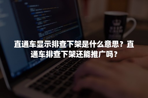 直通车显示排查下架是什么意思？直通车排查下架还能推广吗？