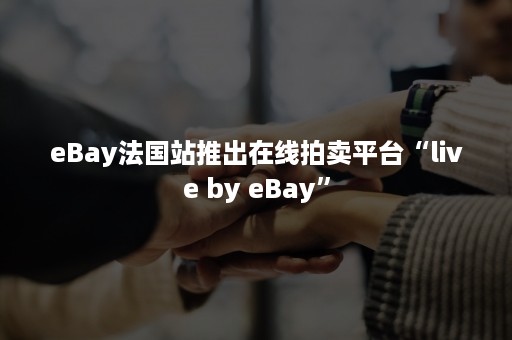 eBay法国站推出在线拍卖平台“live by eBay”