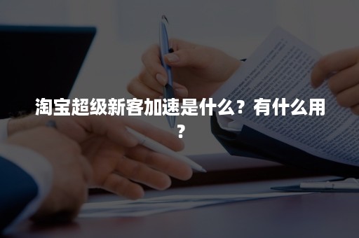 淘宝超级新客加速是什么？有什么用？