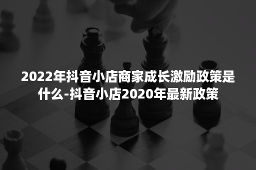 2022年抖音小店商家成长激励政策是什么-抖音小店2020年最新政策