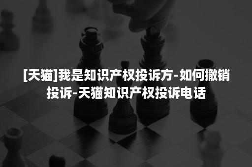 [天猫]我是知识产权投诉方-如何撤销投诉-天猫知识产权投诉电话