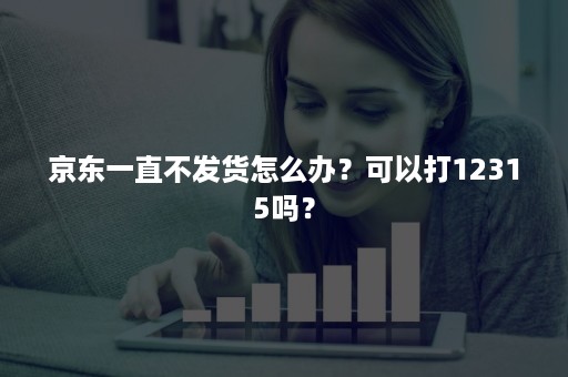 京东一直不发货怎么办？可以打12315吗？