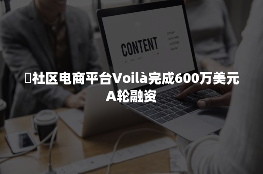 ​社区电商平台Voilà完成600万美元A轮融资