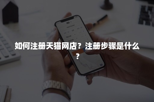 如何注册天猫网店？注册步骤是什么？