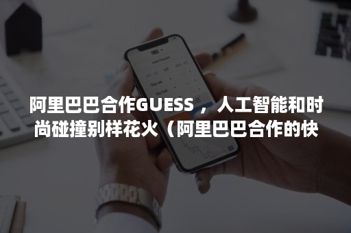 阿里巴巴合作GUESS ，人工智能和时尚碰撞别样花火（阿里巴巴合作的快递有哪些）