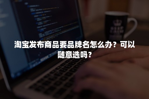 淘宝发布商品要品牌名怎么办？可以随意选吗？