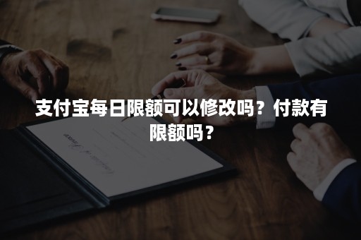 支付宝每日限额可以修改吗？付款有限额吗？