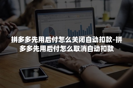 拼多多先用后付怎么关闭自动扣款-拼多多先用后付怎么取消自动扣款