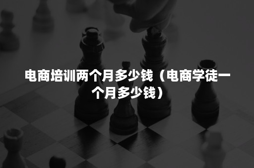 电商培训两个月多少钱（电商学徒一个月多少钱）