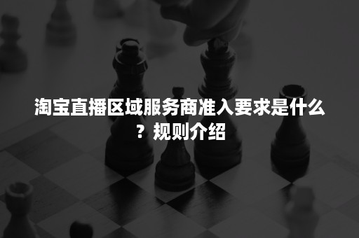 淘宝直播区域服务商准入要求是什么？规则介绍