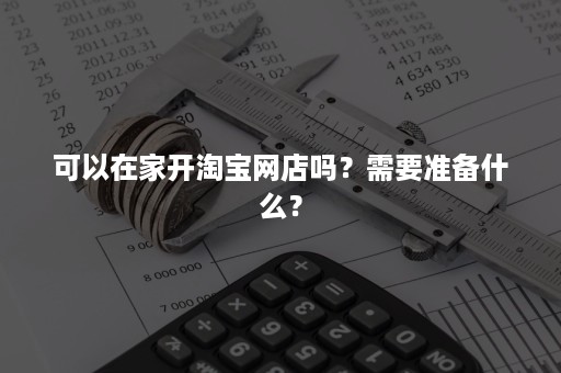 可以在家开淘宝网店吗？需要准备什么？