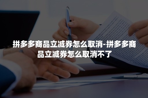 拼多多商品立减券怎么取消-拼多多商品立减券怎么取消不了