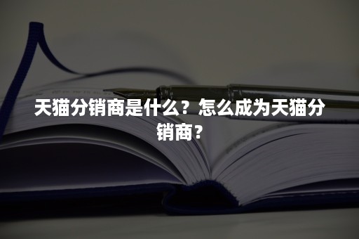 天猫分销商是什么？怎么成为天猫分销商？