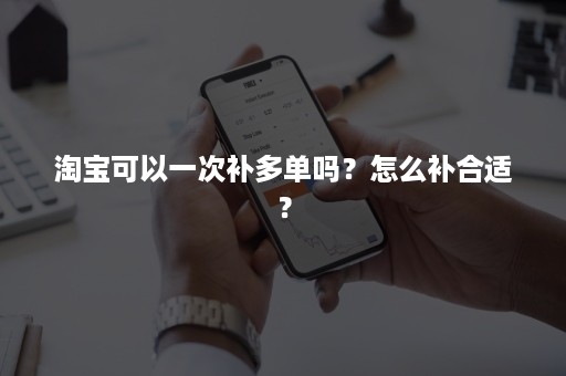 淘宝可以一次补多单吗？怎么补合适？