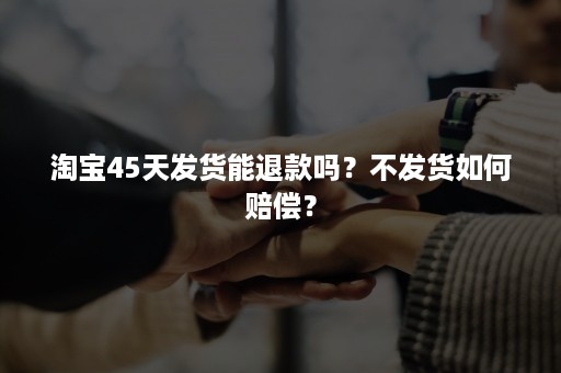 淘宝45天发货能退款吗？不发货如何赔偿？